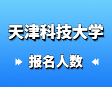 2021考研報(bào)名人數(shù)：天津科技大學(xué)研究生招生預(yù)報(bào)名人數(shù)再創(chuàng)新高，較去年增長(zhǎng)27%！
