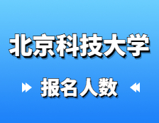 2021考研報名人數：北京科技大學碩士研究生報考人數已公布，統考報名人數達1萬+！