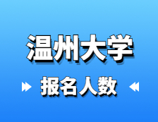 2021考研報名人數：溫州大學2021年碩士研究生報考人數再創新高，較去年增長50.1%！