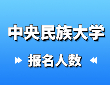 2021考研報名人數：中央民族大學2021年碩士研究生報考人數再創新高，較去年增長31%！