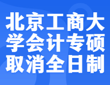 預(yù)警！北京工商大學(xué)2022年會計(jì)專碩不再招收全日制考生